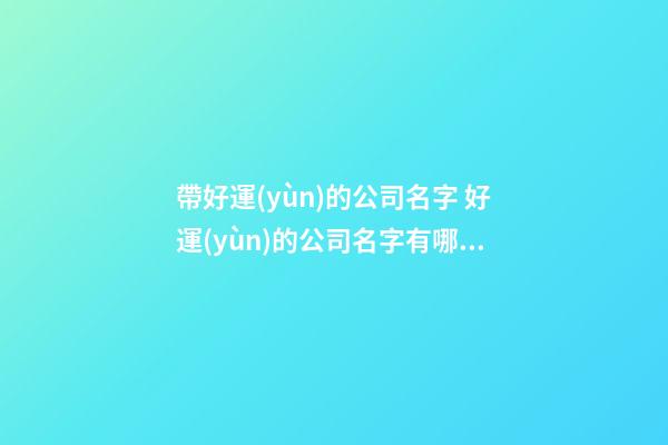 帶好運(yùn)的公司名字 好運(yùn)的公司名字有哪些可以取-第1張-公司起名-玄機(jī)派